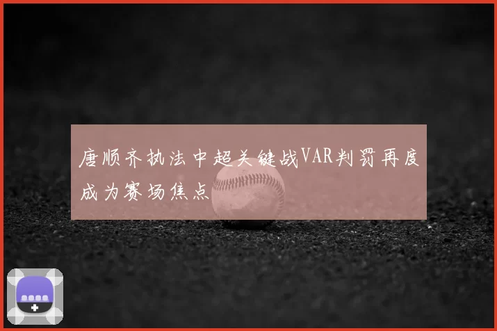 唐顺齐执法中超关键战VAR判罚再度成为赛场焦点
