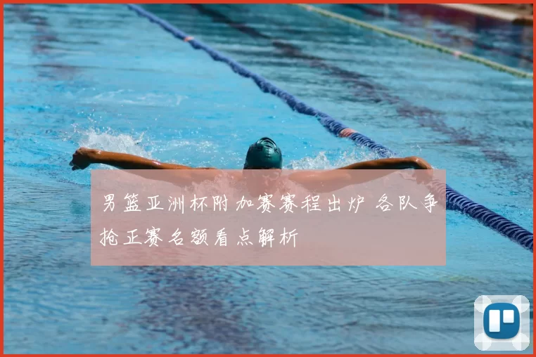 男篮亚洲杯附加赛赛程出炉 各队争抢正赛名额看点解析