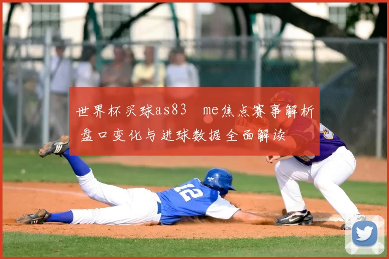 世界杯买球as83婰me焦点赛事解析 盘口变化与进球数据全面解读