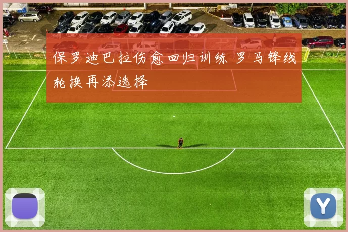 保罗迪巴拉伤愈回归训练 罗马锋线轮换再添选择