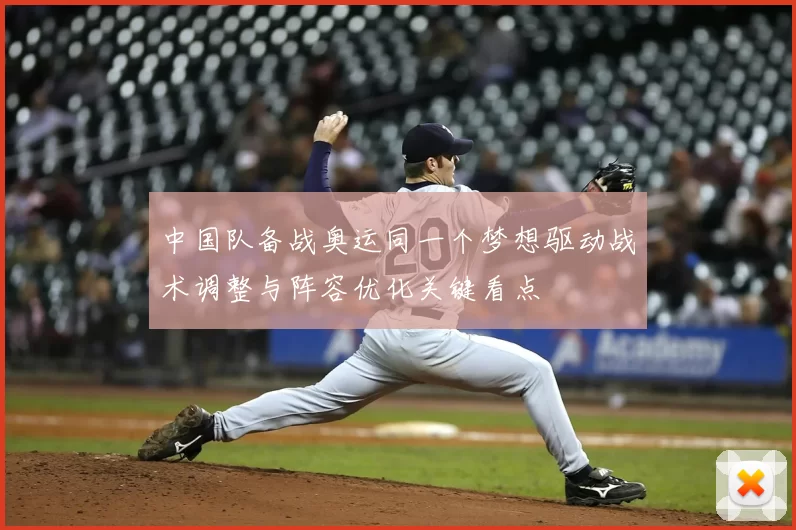 中国队备战奥运同一个梦想驱动战术调整与阵容优化关键看点