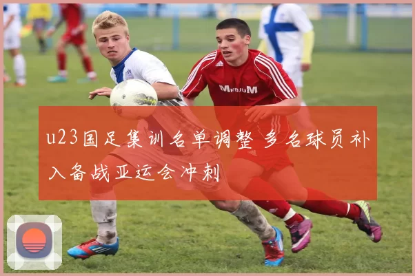 u23国足集训名单调整 多名球员补入备战亚运会冲刺